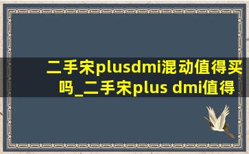 二手宋plusdmi混动值得买吗_二手宋plus dmi值得买吗